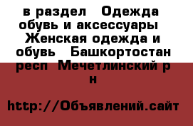  в раздел : Одежда, обувь и аксессуары » Женская одежда и обувь . Башкортостан респ.,Мечетлинский р-н